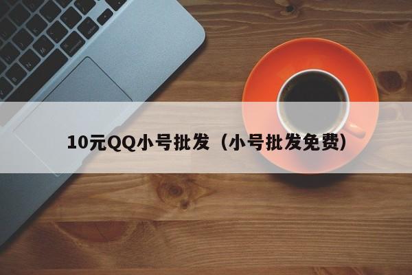 10元QQ小号批发（小号批发免费）