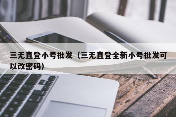 三无直登小号批发（三无直登全新小号批发可以改密码）