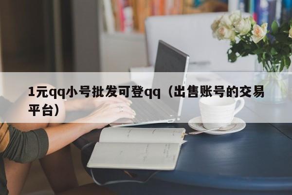 1元qq小号批发可登qq（出售账号的交易平台）