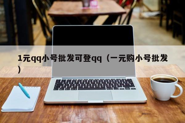 1元qq小号批发可登qq（一元购小号批发）